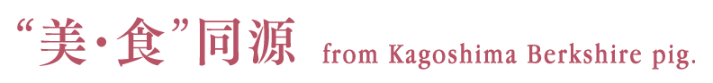 “美･食”同源from Kagoshima Berkshire pig.